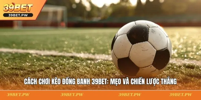 Cách Chơi Kèo Đồng Banh 39BET: Mẹo Và Chiến Lược Thắng