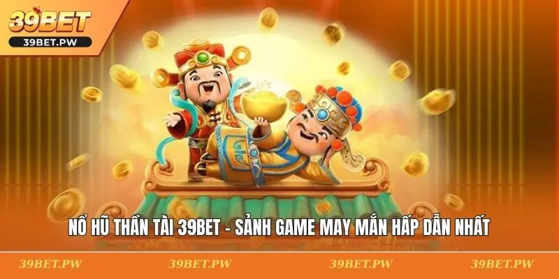 Nổ Hũ Thần Tài 39BET - Sảnh Game May Mắn Hấp Dẫn Nhất